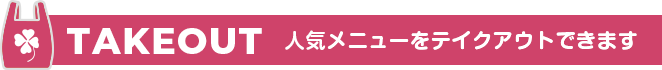 TAKEOUT 人気のメニューをテイクアウトできます。